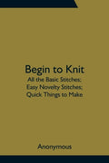 Begin to Knit; All the Basic Stitches; Easy Novelty Stitches; Quick Things to Make - Paperback
