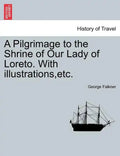 A Pilgrimage to the Shrine of Our Lady of Loreto. with Illustrations, Etc. - Paperback