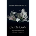 Lilies That Fester: Abortion and the Scandal of Christian Discipleship - Paperback