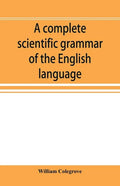 A complete scientific grammar of the English language: with an appendix containing a treatise on composition, specimens of English and American litera - Paperback