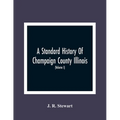 A Standard History Of Champaign County Illinois: An Authentic Narrative Of The Past, With Particular Attention To The Modern Era In The Commercial, In - Paperback