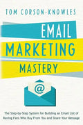 Email Marketing Mastery: The Step-By-Step System for Building an Email List of Raving Fans Who Buy From You and Share Your Message - Paperback