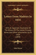 Letters From Madeira In 1834: With An Appendix Illustrative Of The History Of The Island, Climate, Wines, And Other Information Up To 1838 (1838) - Paperback