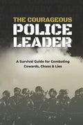 The Courageous Police Leader: A Survival Guide for Combating Cowards, Chaos, and Lies - Paperback