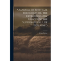 A Manual of Mystical Theology, or, The Extraordinary Graces of the Supernatural Life Explained - Paperback