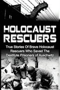 Holocaust Rescuers: True Stories Of Brave Holocaust Rescuers Who Saved The Destitute Prisoners Of Auschwitz - Paperback