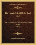 The Heroic Life Of John Paul Jones: The First Captain Of The United States Navy (1902) - Paperback