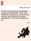 A Peep Into Normandy and Brittany, August and September, 1897, with Incidents, Impressions, and Historical Outlines. by the Author [Or Rather, Transla - Paperback