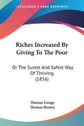 Riches Increased By Giving To The Poor: Or The Surest And Safest Way Of Thriving (1856) - Paperback