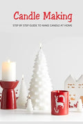 Candle Making: Step by Step Guide to Make Candle at Home: Homemade Candle Guide for Beginners - Paperback