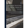 The New Masonic Music Manual: Containing Odes, Chants, Male Quartets, Solos and Marches, Adapted to All the Ceremonies of the Fraternity, Also Organ - Paperback