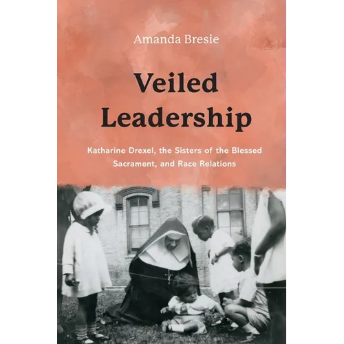 Veiled Leadership: Katharine Drexel, the Sisters of the Blessed Sacrament, and Race Relations - Paperback