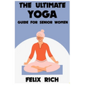 The Ultimate Yoga Guide for Senior Women: A Gentle Approach to Yoga for Senior Women: Mind, Body and Spirit - Paperback