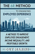 The 6R Method to Enhancing Employee Experience: A Method to Improve Employee Engagement, Income Inequality, and Profitable Growth - Hardcover