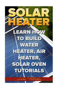 Solar Heater: Learn How To Build Water Heater, Air Heater, Solar Oven Tutorials - Paperback