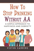 How to Stop Drinking Without AA: A Simple Approach to Happiness and Sobriety - Paperback
