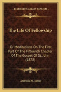 The Life Of Fellowship: Or Meditations On The First Part Of The Fifteenth Chapter Of The Gospel Of St. John (1878) - Paperback