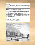 The Description and Use of Pocket Cases of Mathematical, or Drawing Instruments: ... Illustrated by Copper-Plates. by N. Meredith, ... - Paperback