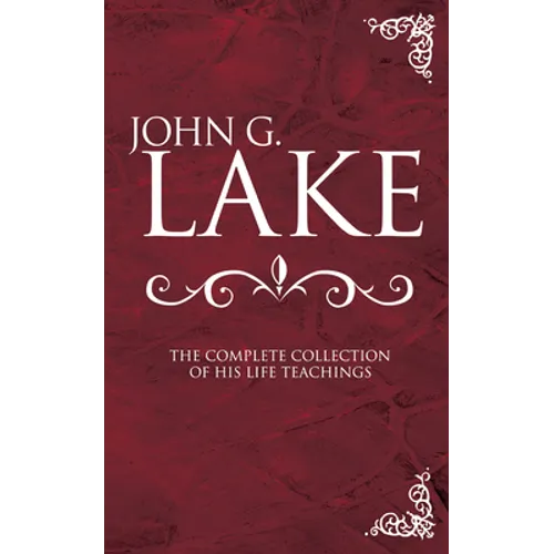 John G. Lake: The Complete Collection of His Life Teachings - Hardcover
