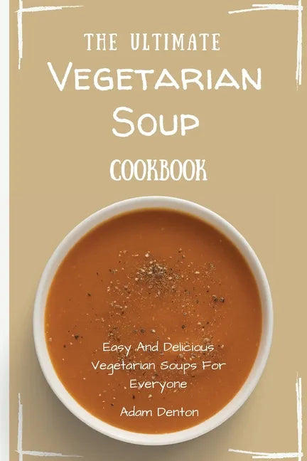 The Ultimate Vegetarian Soup Cookbook: Easy And Delicious Vegetarian Soups For Everyone - Paperback