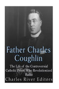 Father Charles Coughlin: The Life of the Controversial Catholic Priest Who Revolutionized Radio - Paperback