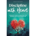 Discipline With Heart: A Parent's Guide to Nurturing Will, Wisdom, and Joy in Family Life - Hardcover