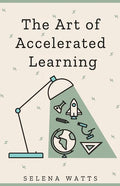 The Art of Accelerated Learning: Proven Scientific Strategies for Speed Reading, Faster Learning and Unlocking Your Full Potential - Paperback