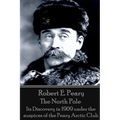 Robert E. Peary - The North Pole: Its Discovery in 1909 under the auspices of the Peary Arctic Club - Paperback