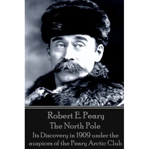 Robert E. Peary - The North Pole: Its Discovery in 1909 under the auspices of the Peary Arctic Club - Paperback