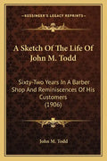 A Sketch of the Life of John M. Todd: Sixty-Two Years in a Barber Shop and Reminiscences of His Customers (1906) - Paperback