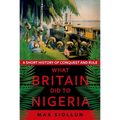 What Britain Did to Nigeria: A Short History of Conquest and Rule - Paperback
