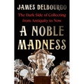 A Noble Madness: The Dark Side of Collecting from Antiquity to Now - Hardcover
