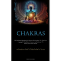 Chakras: The Definitive Handbook For Novices On Unveiling The Third Eye, Engaging In Mindfulness Practices, And Exploring The Potency Of Crystal Thera - Paperback