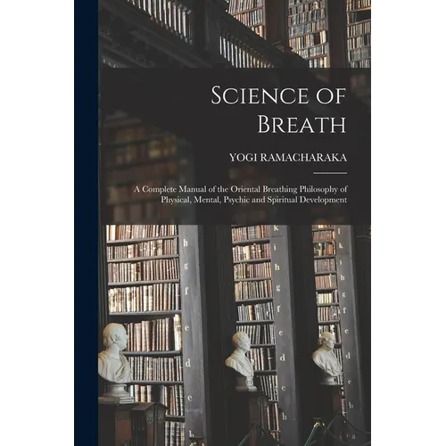 Science of Breath; a Complete Manual of the Oriental Breathing Philosophy of Physical, Mental, Psychic and Spiritual Development - Paperback