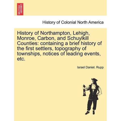 History of Northampton, Lehigh, Monroe, Carbon, and Schuylkill Counties: containing a brief history of the first settlers, topography of townships, no - Paperback