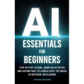 AI Essentials for Beginners: Step-by-Step Lessons, Hands-on Activities, and Custom Tools to Learn & Apply the Basics of Artificial Intelligence - Paperback