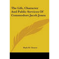 The Life, Character And Public Services Of Commodore Jacob Jones - Paperback