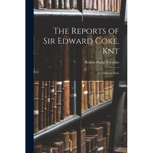 The Reports of Sir Edward Coke, Knt: In Thirteen Parts - Paperback