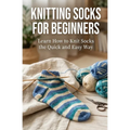 Knitting Socks for Beginners: Learn How to Knit Socks the Quick and Easy Way - Paperback