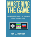 Mastering The Game: What Video Games Can Teach Us About Success In Life - Paperback