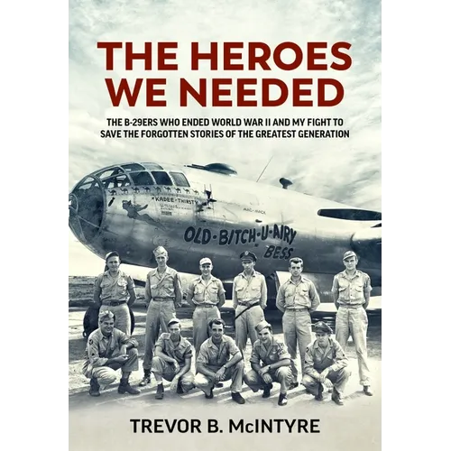 The Heroes We Needed: The B-29ers Who Ended World War II and My Fight to Save the Forgotten Stories of the Greatest Generation - Hardcover