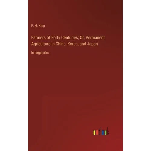 Farmers of Forty Centuries; Or, Permanent Agriculture in China, Korea, and Japan: in large print - Hardcover