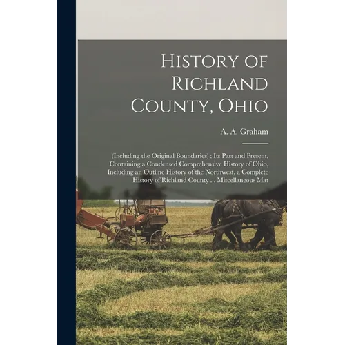 History of Richland County, Ohio: (including the Original Boundaries); its Past and Present, Containing a Condensed Comprehensive History of Ohio, Inc - Paperback
