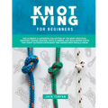 Knot Tying for Beginners: The Ultimate Illustrated Collection of the Most Practical Everyday Fishing, Boating, Rock Climbing, and Bouldering Kno - Paperback