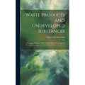 Waste Products and Undeveloped Substances: A Synopsis of Progress Made in Their Economic Utilisation During the Last Quarter of a Century at Home and - Hardcover