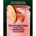 Hard Seltzer, Iced Tea, Kombucha, and Cider: How to Make Your Own Boozy Fermented Drinks - Hardcover