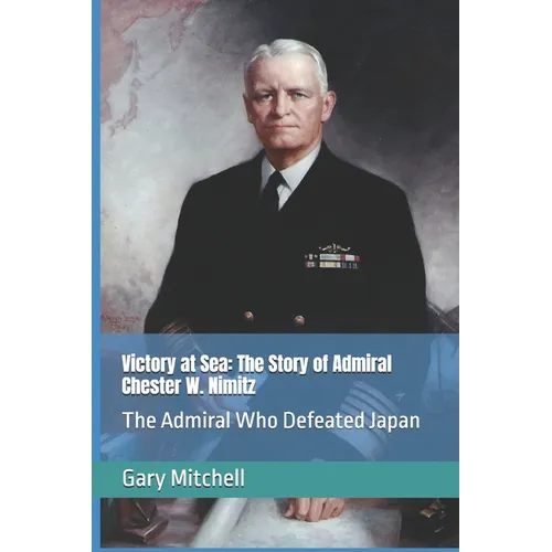 Victory at Sea: The Story of Admiral Chester W. Nimitz: The Admiral Who Defeated Japan - Paperback