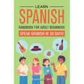 Learn Spanish Handbook for Adult Beginners: Your Proven Guide to Speaking Spanish in 30 Days! - Paperback