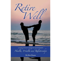 Retire Well: A Guide to What's Important in Retirement: Health, Wealth and Relationships - Paperback