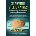 Starving Billionaires: The History of Inflation and HyperInflation: How Governments and People Battled the Last 10 Great Inflations: The History of In - Hardcover